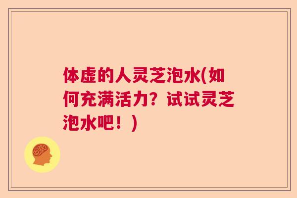 体虚的人灵芝泡水(如何充满活力?试试灵芝泡水吧!) 体虚的人灵芝泡水(如何充满活力?试试灵芝泡水吧!)
