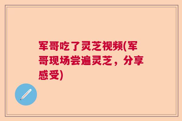 军哥吃了灵芝视频(军哥现场尝遍灵芝,分享感受) 军哥吃了灵芝视频(军哥现场尝遍灵芝,分享感受)