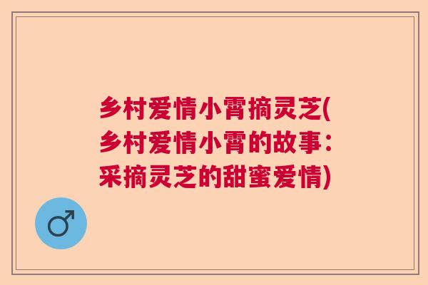 乡村爱情小霄摘灵芝(乡村爱情小霄的故事:采摘灵芝的甜蜜爱情) 乡村爱情小霄摘灵芝(乡村爱情小霄的故事:采摘灵芝的甜蜜爱情)