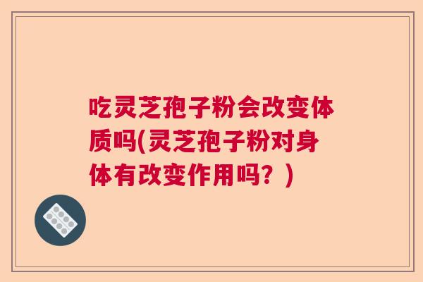 吃灵芝孢子粉会改变体质吗(灵芝孢子粉对身体有改变作用吗?) 吃灵芝孢子粉会改变体质吗(灵芝孢子粉对身体有改变作用吗?)