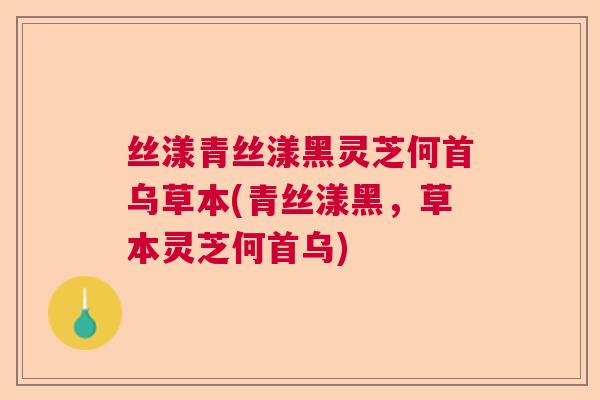 丝漾青丝漾黑灵芝何首乌草本(青丝漾黑,草本灵芝何首乌) 丝漾青丝漾黑灵芝何首乌草本(青丝漾黑,草本灵芝何首乌)