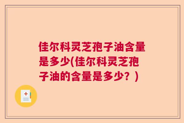佳尔科灵芝孢子油含量是多少(佳尔科灵芝孢子油的含量是多少?) 佳尔科灵芝孢子油含量是多少(佳尔科灵芝孢子油的含量是多少?)