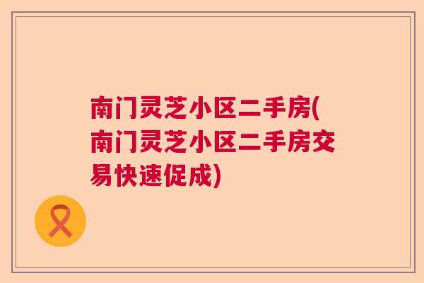 南门灵芝小区二手房(南门灵芝小区二手房交易快速促成) 南门灵芝小区二手房(南门灵芝小区二手房交易快速促成)