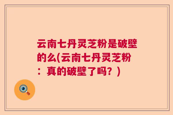 云南七丹灵芝粉是破壁的么(云南七丹灵芝粉:真的破壁了吗?) 云南七丹灵芝粉是破壁的么(云南七丹灵芝粉:真的破壁了吗?)