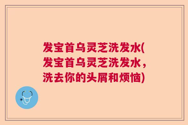 发宝首乌灵芝洗发水(发宝首乌灵芝洗发水,洗去你的头屑和烦恼) 发宝首乌灵芝洗发水(发宝首乌灵芝洗发水,洗去你的头屑和烦恼)