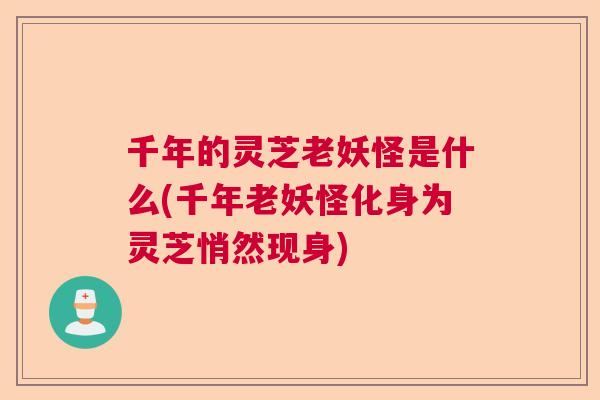千年的灵芝老妖怪是什么(千年老妖怪化身为灵芝悄然现身) 千年的灵芝老妖怪是什么(千年老妖怪化身为灵芝悄然现身)