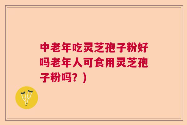 中老年吃灵芝孢子粉好吗老年人可食用灵芝孢子粉吗？)