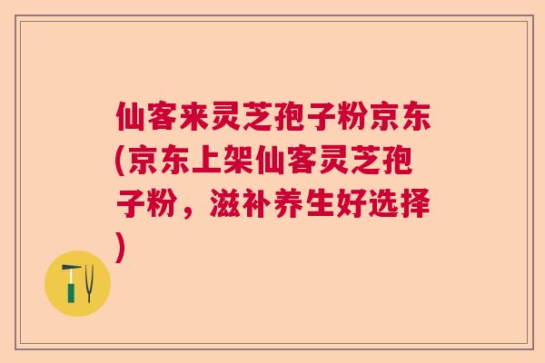 仙客来灵芝孢子粉京东(京东上架仙客灵芝孢子粉,滋补养生好选择) 仙客来灵芝孢子粉京东(京东上架仙客灵芝孢子粉,滋补养生好选择)