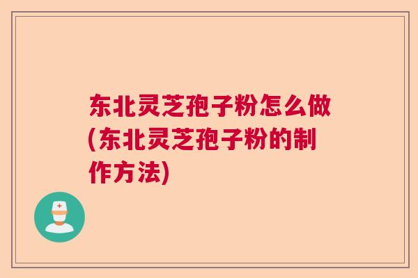 东北灵芝孢子粉怎么做(东北灵芝孢子粉的制作方法) 东北灵芝孢子粉怎么做(东北灵芝孢子粉的制作方法)