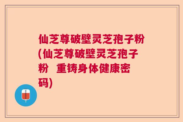 仙芝尊破壁灵芝孢子粉(仙芝尊破壁灵芝孢子粉 重铸身体健康密码) 仙芝尊破壁灵芝孢子粉(仙芝尊破壁灵芝孢子粉 重铸身体健康密码)