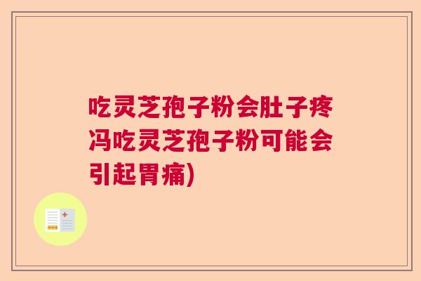 吃灵芝孢子粉会肚子疼冯吃灵芝孢子粉可能会引起胃痛) 吃灵芝孢子粉会肚子疼冯吃灵芝孢子粉可能会引起胃痛)