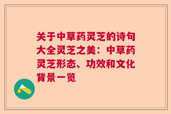 关于中草药灵芝的诗句大全灵芝之美:中草药灵芝形态、功效和文化背景一览 关于中草药灵芝的诗句大全灵芝之美:中草药灵芝形态、功效和文化背景一览