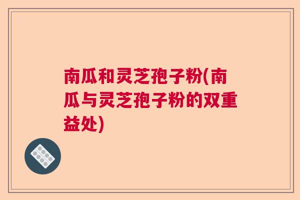 南瓜和灵芝孢子粉(南瓜与灵芝孢子粉的双重益处) 南瓜和灵芝孢子粉(南瓜与灵芝孢子粉的双重益处)