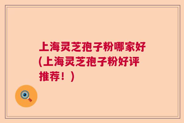 上海灵芝孢子粉哪家好(上海灵芝孢子粉好评推荐!) 上海灵芝孢子粉哪家好(上海灵芝孢子粉好评推荐!)