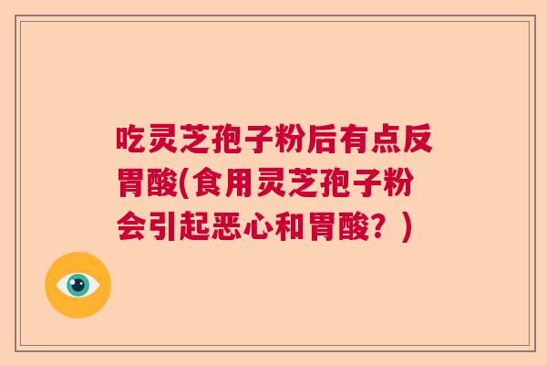 吃灵芝孢子粉后有点反胃酸(食用灵芝孢子粉会引起恶心和胃酸?) 吃灵芝孢子粉后有点反胃酸(食用灵芝孢子粉会引起恶心和胃酸?)