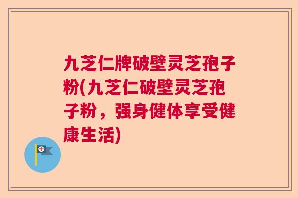 九芝仁牌破壁灵芝孢子粉(九芝仁破壁灵芝孢子粉,强身健体享受健康生活) 九芝仁牌破壁灵芝孢子粉(九芝仁破壁灵芝孢子粉,强身健体享受健康生活)