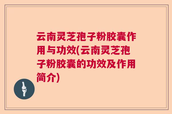 云南灵芝孢子粉胶囊作用与功效(云南灵芝孢子粉胶囊的功效及作用简介) 云南灵芝孢子粉胶囊作用与功效(云南灵芝孢子粉胶囊的功效及作用简介)