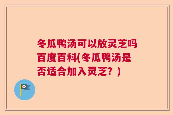 冬瓜鸭汤可以放灵芝吗百度百科(冬瓜鸭汤是否适合加入灵芝?) 冬瓜鸭汤可以放灵芝吗百度百科(冬瓜鸭汤是否适合加入灵芝?)