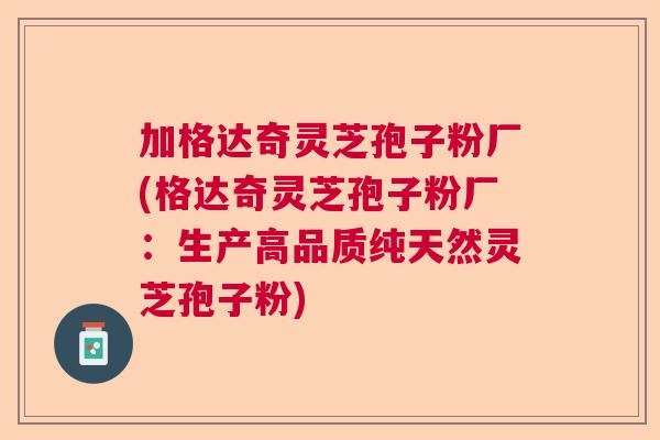 加格达奇灵芝孢子粉厂(格达奇灵芝孢子粉厂:生产高品质纯天然灵芝孢子粉) 加格达奇灵芝孢子粉厂(格达奇灵芝孢子粉厂:生产高品质纯天然灵芝孢子粉)