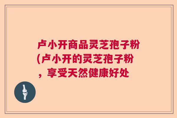卢小开商品灵芝孢子粉(卢小开的灵芝孢子粉,享受天然健康好处 卢小开商品灵芝孢子粉(卢小开的灵芝孢子粉,享受天然健康好处
