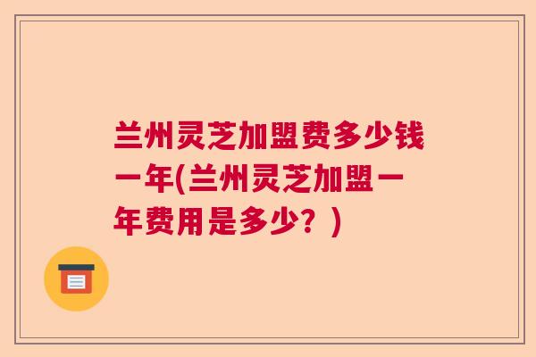 兰州灵芝加盟费多少钱一年(兰州灵芝加盟一年费用是多少?) 兰州灵芝加盟费多少钱一年(兰州灵芝加盟一年费用是多少?)