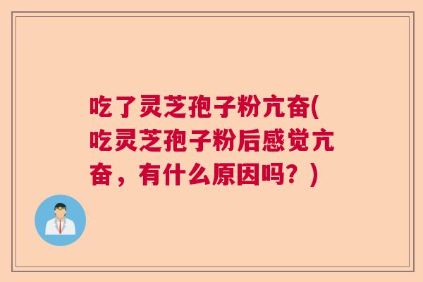 吃了灵芝孢子粉亢奋(吃灵芝孢子粉后感觉亢奋,有什么原因吗?) 吃了灵芝孢子粉亢奋(吃灵芝孢子粉后感觉亢奋,有什么原因吗?)
