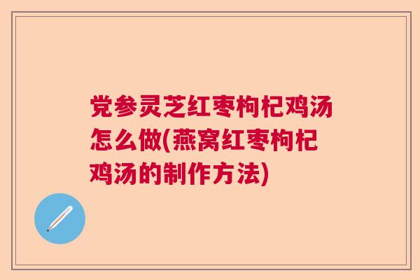 党参灵芝红枣枸杞鸡汤怎么做(燕窝红枣枸杞鸡汤的制作方法) 党参灵芝红枣枸杞鸡汤怎么做(燕窝红枣枸杞鸡汤的制作方法)