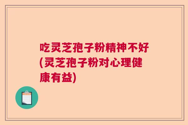 吃灵芝孢子粉精神不好(灵芝孢子粉对心理健康有益) 吃灵芝孢子粉精神不好(灵芝孢子粉对心理健康有益)