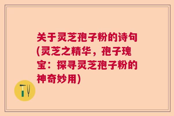 关于灵芝孢子粉的诗句(灵芝之精华，孢子瑰宝：探寻灵芝孢子粉的神奇妙用)
