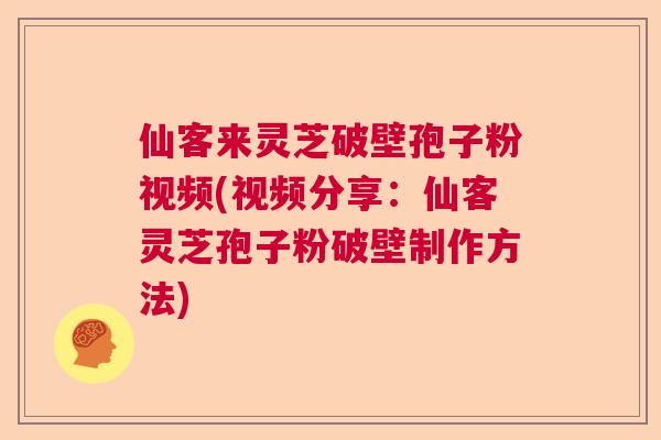 仙客来灵芝破壁孢子粉视频(视频分享：仙客灵芝孢子粉破壁制作方法)