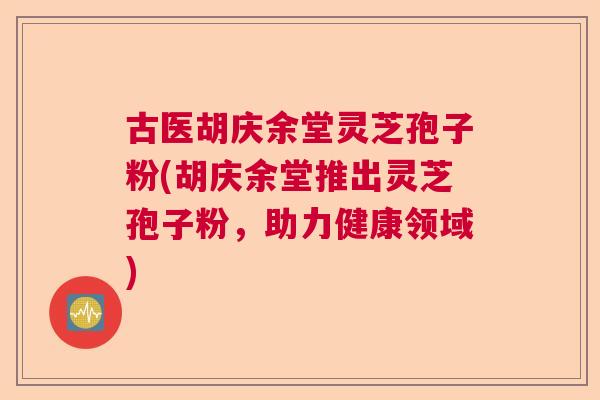 古医胡庆余堂灵芝孢子粉(胡庆余堂推出灵芝孢子粉,助力健康领域) 古医胡庆余堂灵芝孢子粉(胡庆余堂推出灵芝孢子粉,助力健康领域)