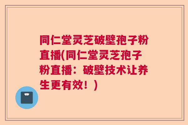 同仁堂灵芝破壁孢子粉直播(同仁堂灵芝孢子粉直播：破壁技术让养生更有效！)