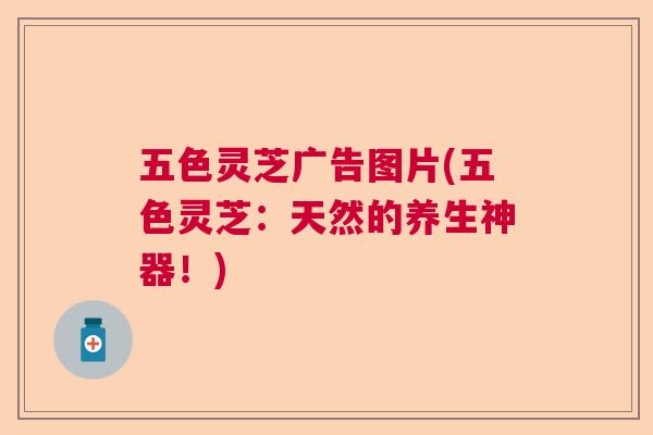 五色灵芝广告图片(五色灵芝:天然的养生神器!) 五色灵芝广告图片(五色灵芝:天然的养生神器!)