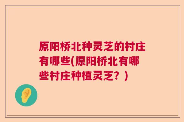 原阳桥北种灵芝的村庄有哪些(原阳桥北有哪些村庄种植灵芝?) 原阳桥北种灵芝的村庄有哪些(原阳桥北有哪些村庄种植灵芝?)