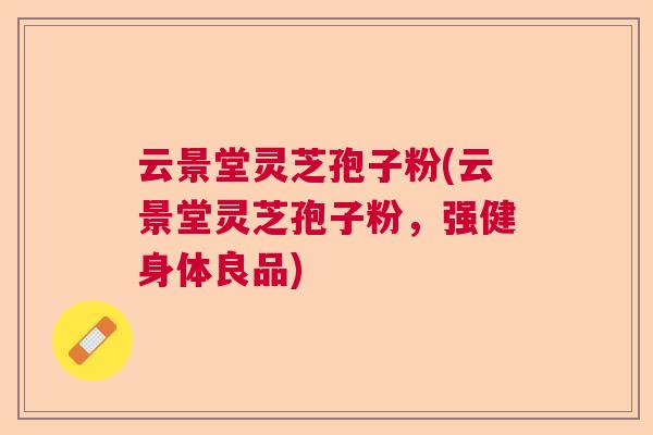 云景堂灵芝孢子粉(云景堂灵芝孢子粉，强健身体良品)