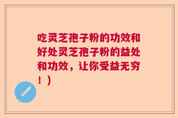 吃灵芝孢子粉的功效和好处灵芝孢子粉的益处和功效,让你受益无穷!) 吃灵芝孢子粉的功效和好处灵芝孢子粉的益处和功效,让你受益无穷!)