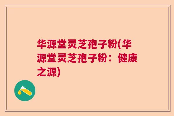 华源堂灵芝孢子粉(华源堂灵芝孢子粉:健康之源) 华源堂灵芝孢子粉(华源堂灵芝孢子粉:健康之源)
