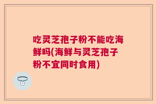 吃灵芝孢子粉不能吃海鲜吗(海鲜与灵芝孢子粉不宜同时食用) 吃灵芝孢子粉不能吃海鲜吗(海鲜与灵芝孢子粉不宜同时食用)
