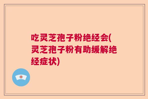 吃灵芝孢子粉绝经会(灵芝孢子粉有助缓解绝经症状) 吃灵芝孢子粉绝经会(灵芝孢子粉有助缓解绝经症状)