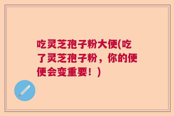 吃灵芝孢子粉大便(吃了灵芝孢子粉,你的便便会变重要!) 吃灵芝孢子粉大便(吃了灵芝孢子粉,你的便便会变重要!)