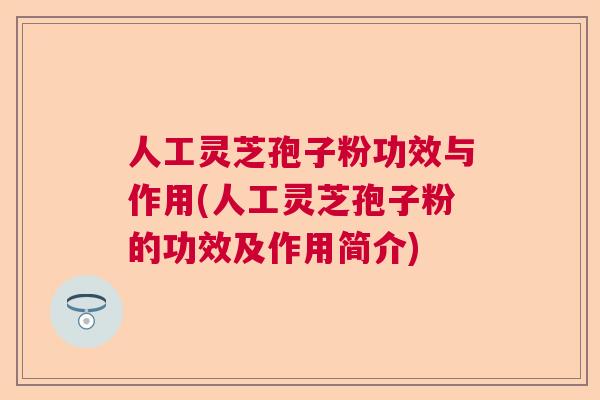 人工灵芝孢子粉功效与作用(人工灵芝孢子粉的功效及作用简介) 人工灵芝孢子粉功效与作用(人工灵芝孢子粉的功效及作用简介)