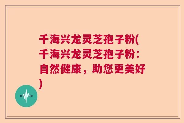千海兴龙灵芝孢子粉(千海兴龙灵芝孢子粉:自然健康,助您更美好) 千海兴龙灵芝孢子粉(千海兴龙灵芝孢子粉:自然健康,助您更美好)