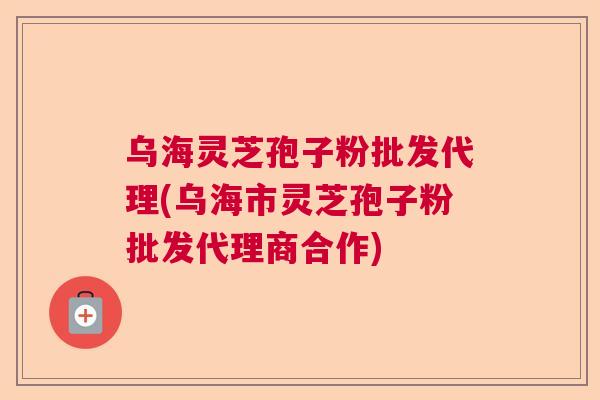 乌海灵芝孢子粉批发代理(乌海市灵芝孢子粉批发代理商合作) 乌海灵芝孢子粉批发代理(乌海市灵芝孢子粉批发代理商合作)