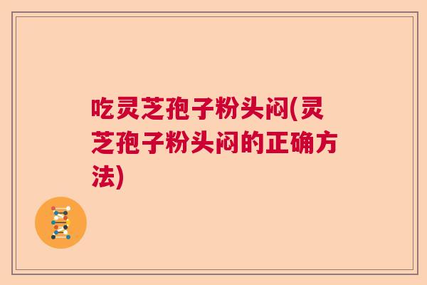 吃灵芝孢子粉头闷(灵芝孢子粉头闷的正确方法) 吃灵芝孢子粉头闷(灵芝孢子粉头闷的正确方法)