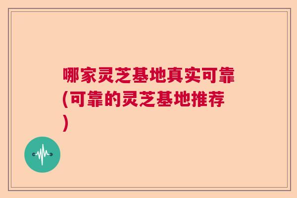 哪家灵芝基地真实可靠(可靠的灵芝基地推荐) 哪家灵芝基地真实可靠(可靠的灵芝基地推荐)