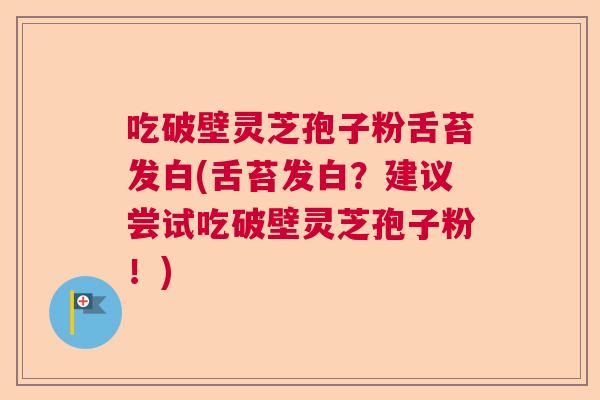 吃破壁灵芝孢子粉舌苔发白(舌苔发白?建议尝试吃破壁灵芝孢子粉!) 吃破壁灵芝孢子粉舌苔发白(舌苔发白?建议尝试吃破壁灵芝孢子粉!)