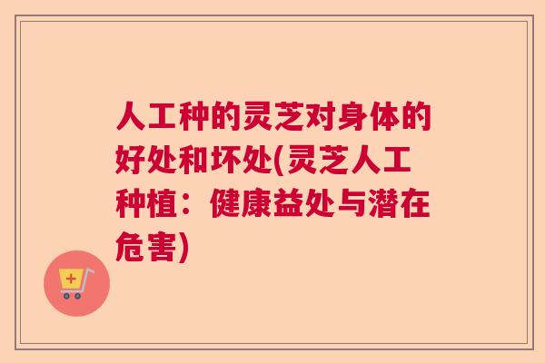 人工种的灵芝对身体的好处和坏处(灵芝人工种植:健康益处与潜在危害) 人工种的灵芝对身体的好处和坏处(灵芝人工种植:健康益处与潜在危害)