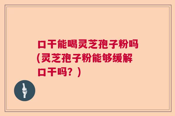 口干能喝灵芝孢子粉吗(灵芝孢子粉能够缓解口干吗?) 口干能喝灵芝孢子粉吗(灵芝孢子粉能够缓解口干吗?)