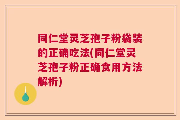 同仁堂灵芝孢子粉袋装的正确吃法(同仁堂灵芝孢子粉正确食用方法解析) 同仁堂灵芝孢子粉袋装的正确吃法(同仁堂灵芝孢子粉正确食用方法解析)