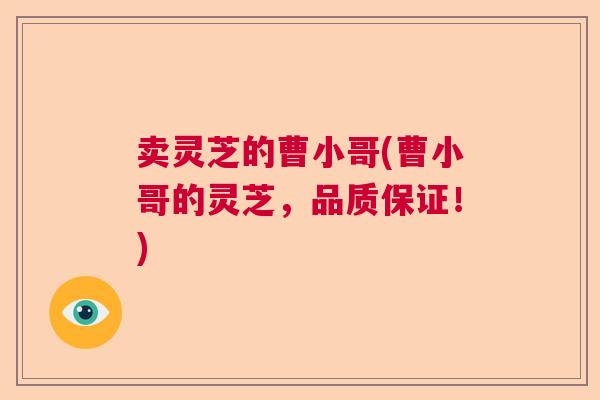 卖灵芝的曹小哥(曹小哥的灵芝,品质保证!) 卖灵芝的曹小哥(曹小哥的灵芝,品质保证!)